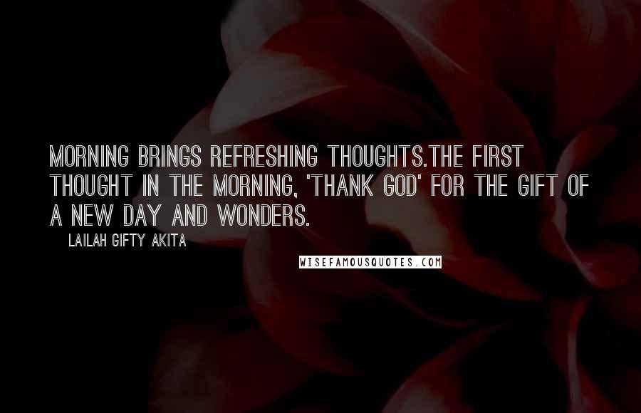 Lailah Gifty Akita Quotes: Morning brings refreshing thoughts.The first thought in the morning, 'Thank God' for the gift of a new day and wonders.