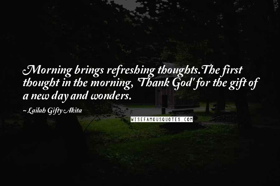 Lailah Gifty Akita Quotes: Morning brings refreshing thoughts.The first thought in the morning, 'Thank God' for the gift of a new day and wonders.