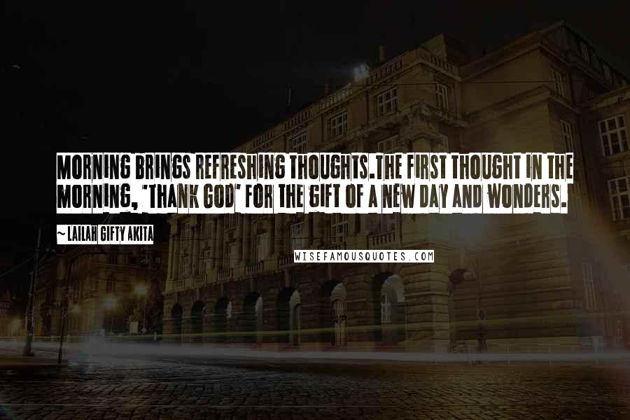 Lailah Gifty Akita Quotes: Morning brings refreshing thoughts.The first thought in the morning, 'Thank God' for the gift of a new day and wonders.