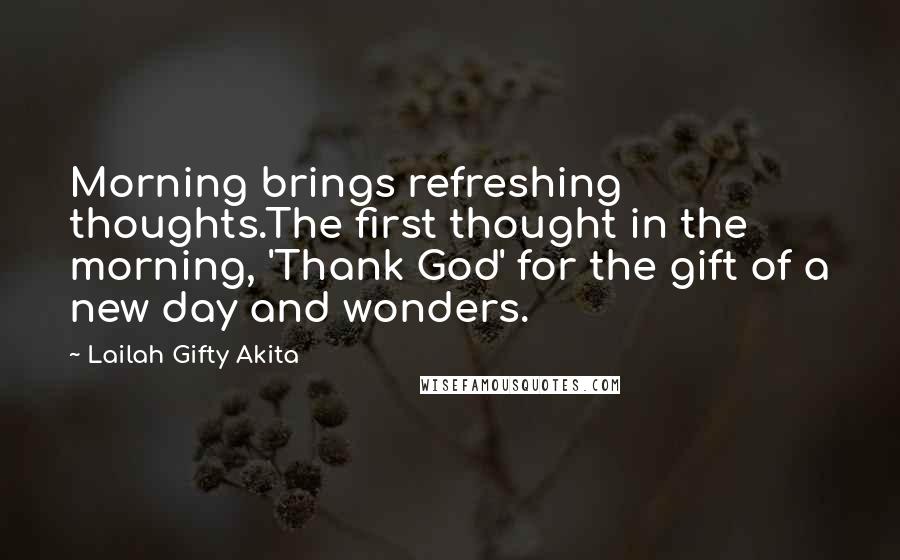 Lailah Gifty Akita Quotes: Morning brings refreshing thoughts.The first thought in the morning, 'Thank God' for the gift of a new day and wonders.