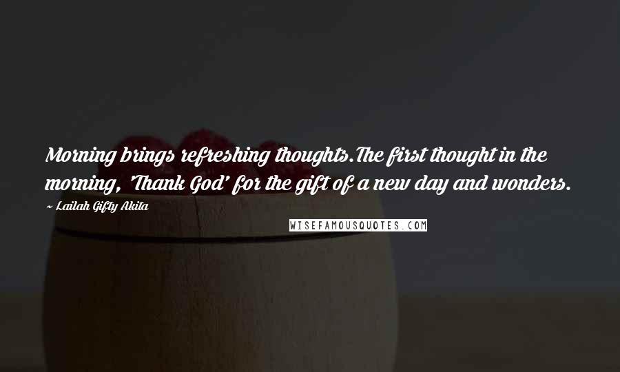 Lailah Gifty Akita Quotes: Morning brings refreshing thoughts.The first thought in the morning, 'Thank God' for the gift of a new day and wonders.