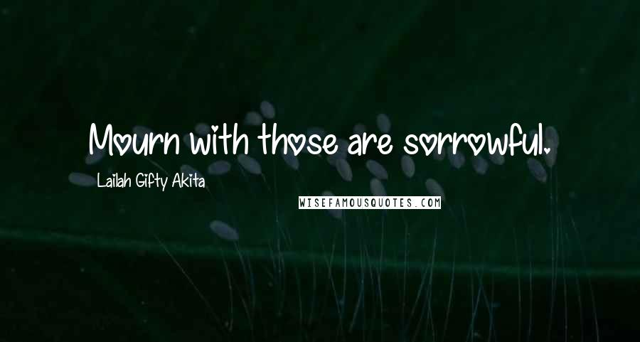 Lailah Gifty Akita Quotes: Mourn with those are sorrowful.