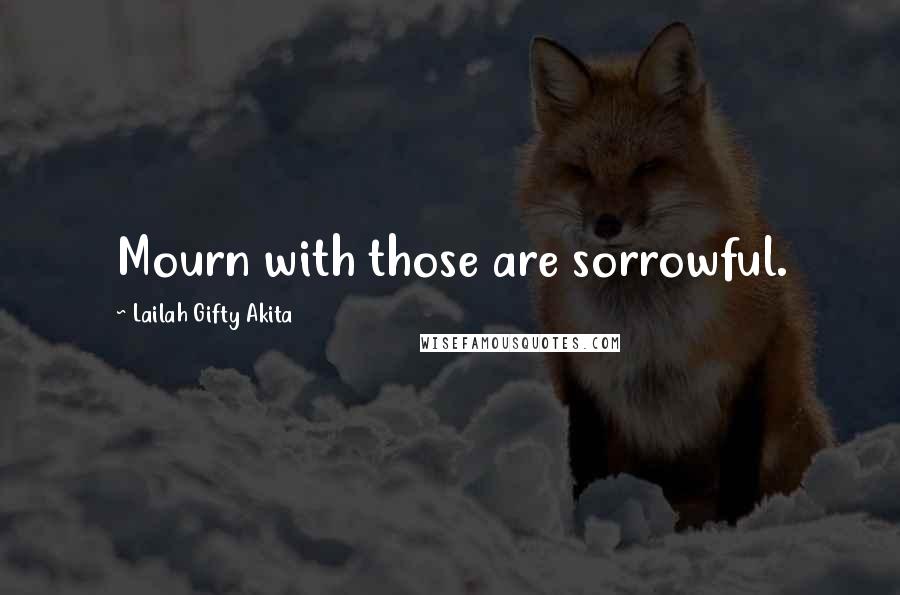 Lailah Gifty Akita Quotes: Mourn with those are sorrowful.