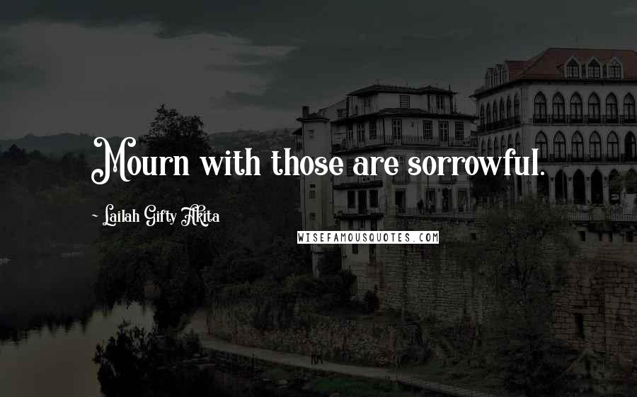 Lailah Gifty Akita Quotes: Mourn with those are sorrowful.