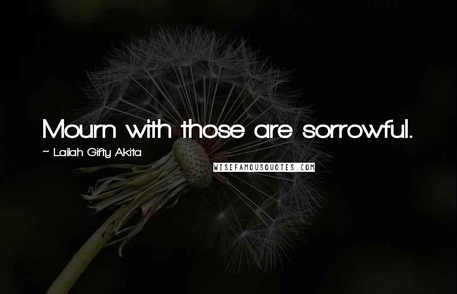 Lailah Gifty Akita Quotes: Mourn with those are sorrowful.