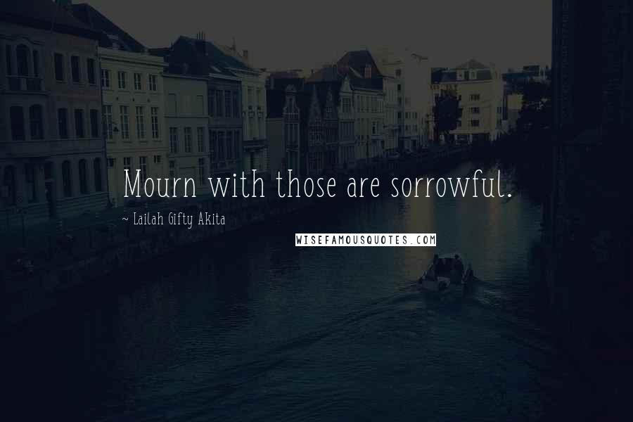 Lailah Gifty Akita Quotes: Mourn with those are sorrowful.