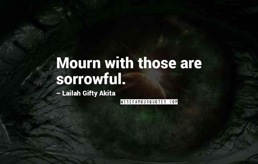 Lailah Gifty Akita Quotes: Mourn with those are sorrowful.