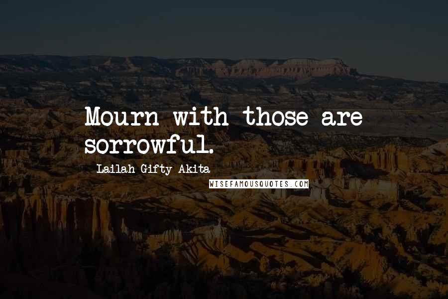 Lailah Gifty Akita Quotes: Mourn with those are sorrowful.