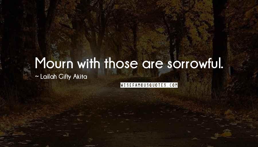 Lailah Gifty Akita Quotes: Mourn with those are sorrowful.
