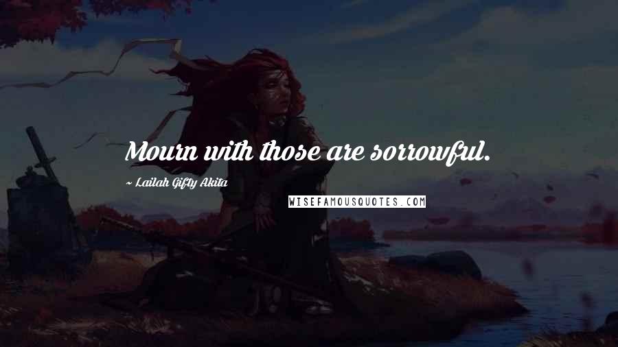 Lailah Gifty Akita Quotes: Mourn with those are sorrowful.