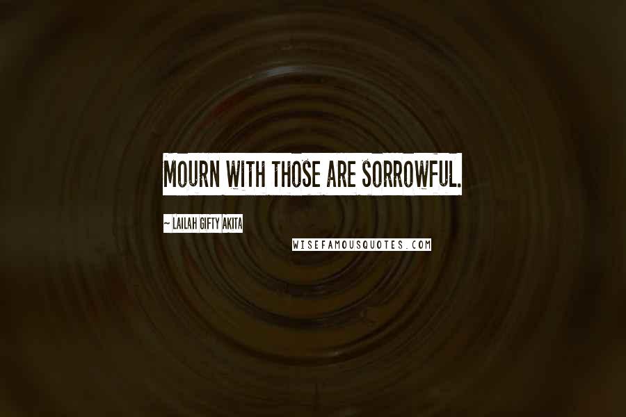 Lailah Gifty Akita Quotes: Mourn with those are sorrowful.