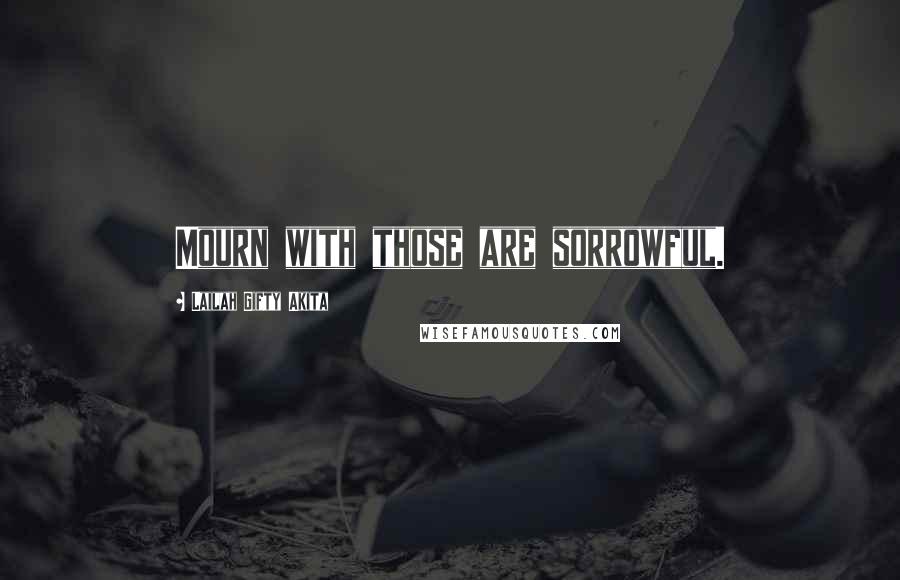 Lailah Gifty Akita Quotes: Mourn with those are sorrowful.