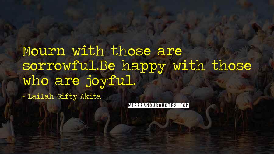 Lailah Gifty Akita Quotes: Mourn with those are sorrowful.Be happy with those who are joyful.