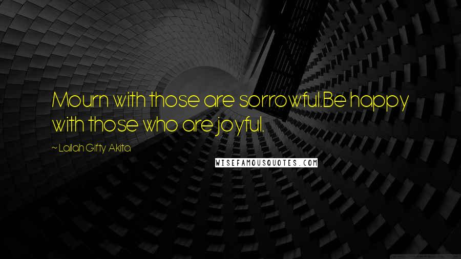 Lailah Gifty Akita Quotes: Mourn with those are sorrowful.Be happy with those who are joyful.