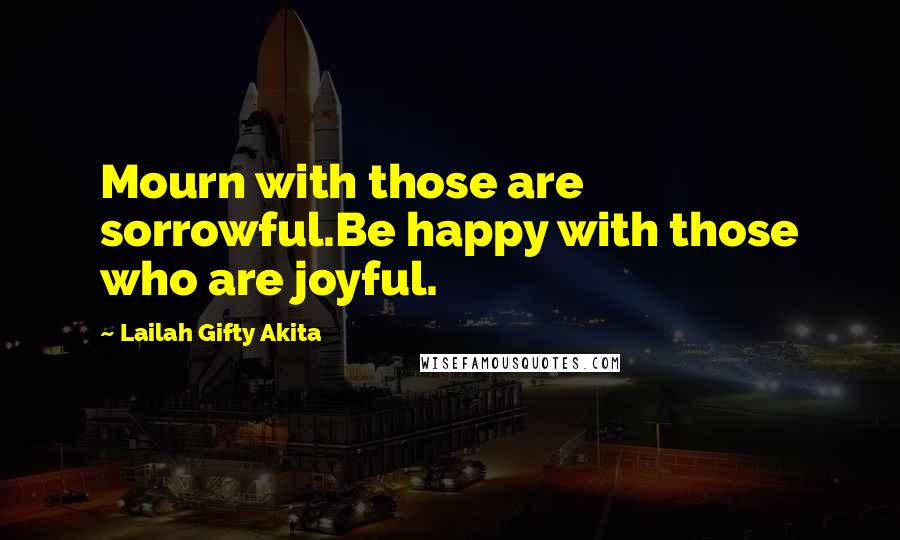 Lailah Gifty Akita Quotes: Mourn with those are sorrowful.Be happy with those who are joyful.