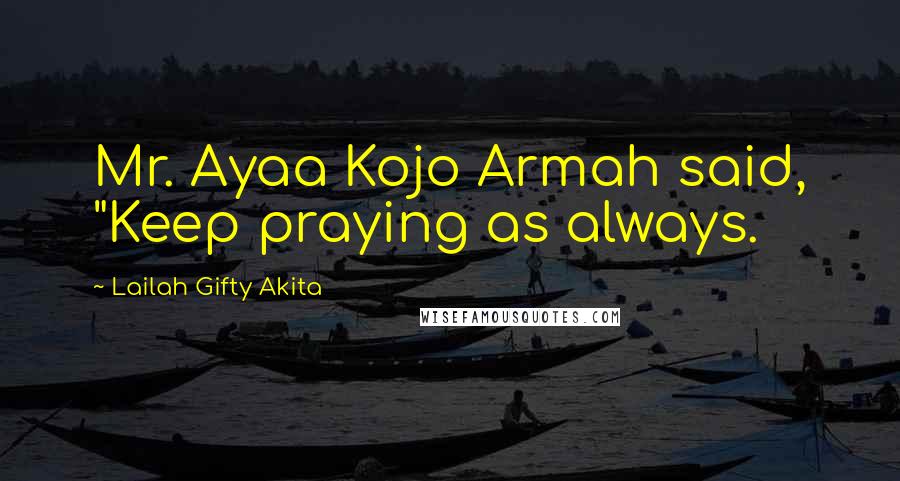Lailah Gifty Akita Quotes: Mr. Ayaa Kojo Armah said, "Keep praying as always.