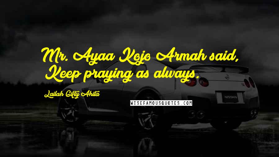Lailah Gifty Akita Quotes: Mr. Ayaa Kojo Armah said, "Keep praying as always.