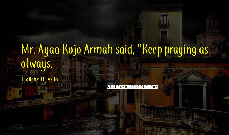 Lailah Gifty Akita Quotes: Mr. Ayaa Kojo Armah said, "Keep praying as always.