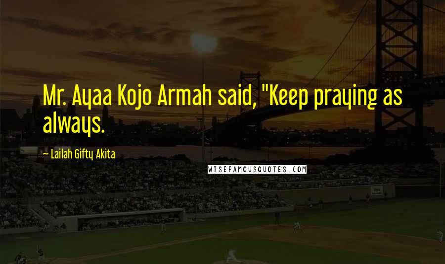 Lailah Gifty Akita Quotes: Mr. Ayaa Kojo Armah said, "Keep praying as always.