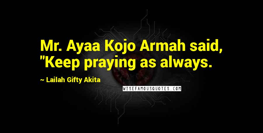 Lailah Gifty Akita Quotes: Mr. Ayaa Kojo Armah said, "Keep praying as always.