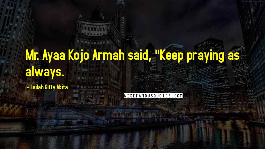 Lailah Gifty Akita Quotes: Mr. Ayaa Kojo Armah said, "Keep praying as always.