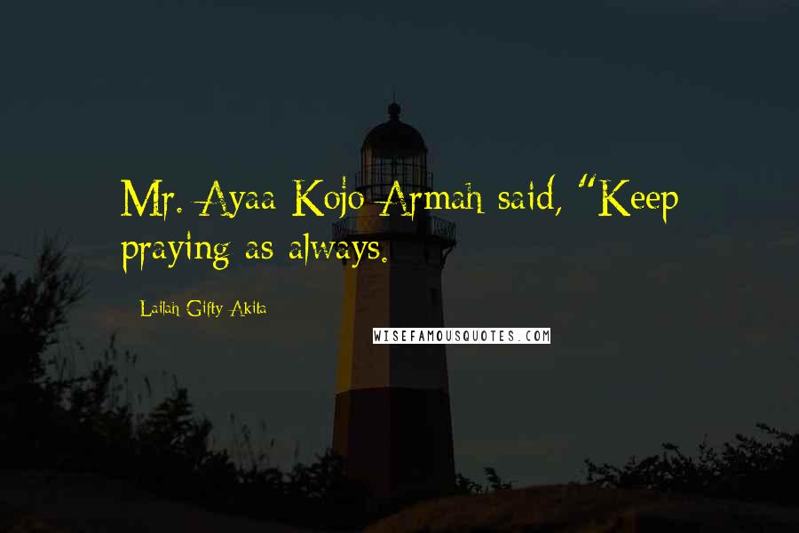 Lailah Gifty Akita Quotes: Mr. Ayaa Kojo Armah said, "Keep praying as always.