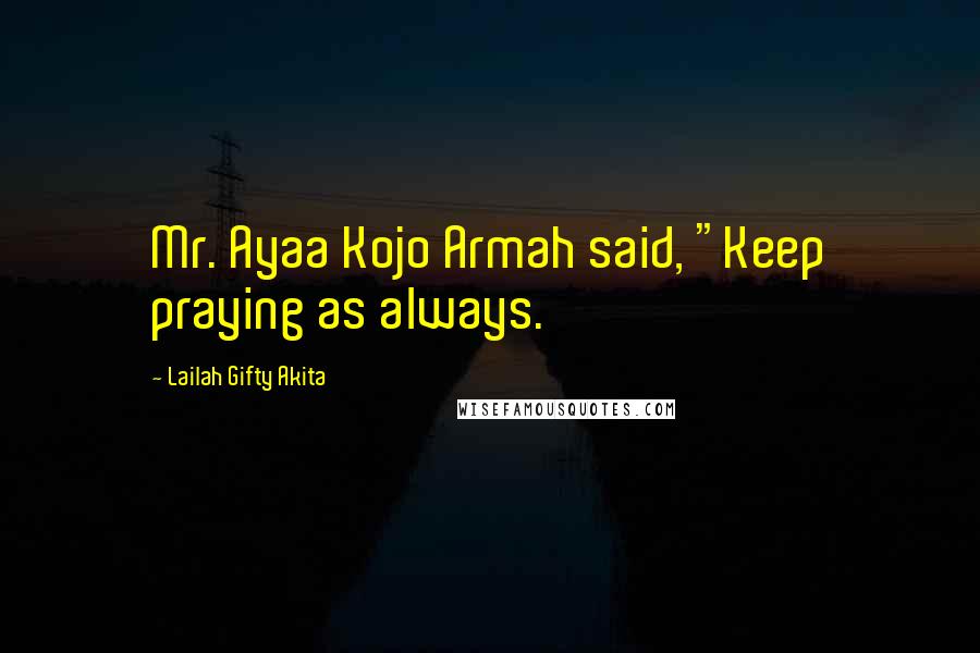 Lailah Gifty Akita Quotes: Mr. Ayaa Kojo Armah said, "Keep praying as always.