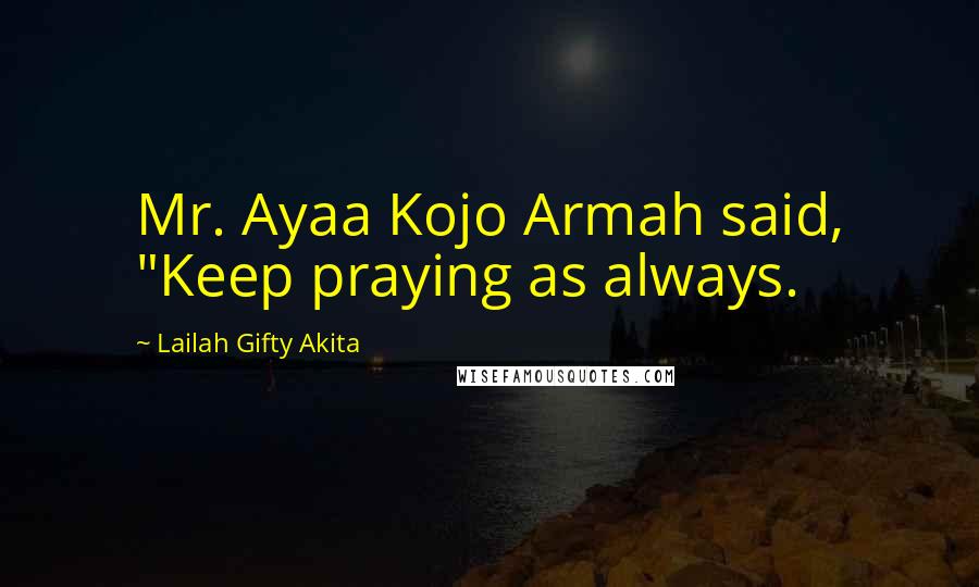 Lailah Gifty Akita Quotes: Mr. Ayaa Kojo Armah said, "Keep praying as always.