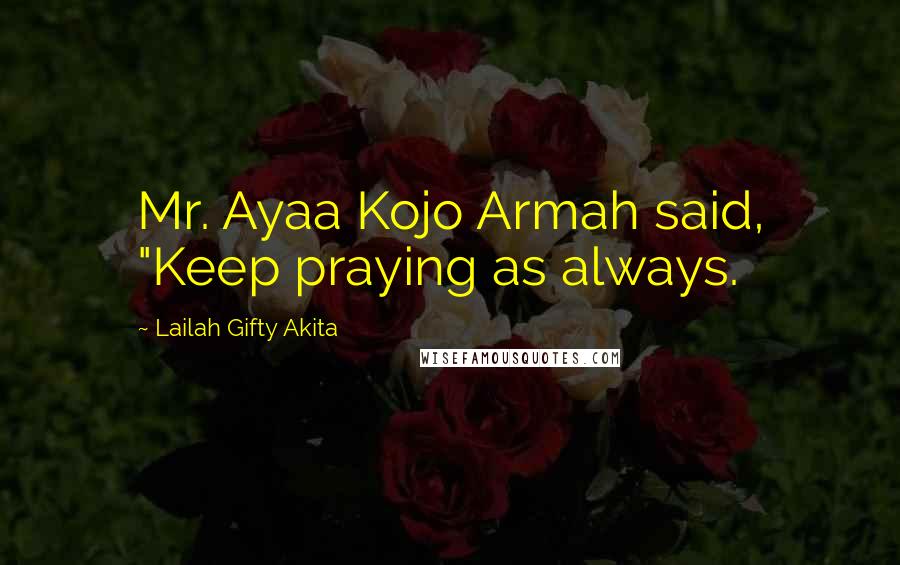 Lailah Gifty Akita Quotes: Mr. Ayaa Kojo Armah said, "Keep praying as always.