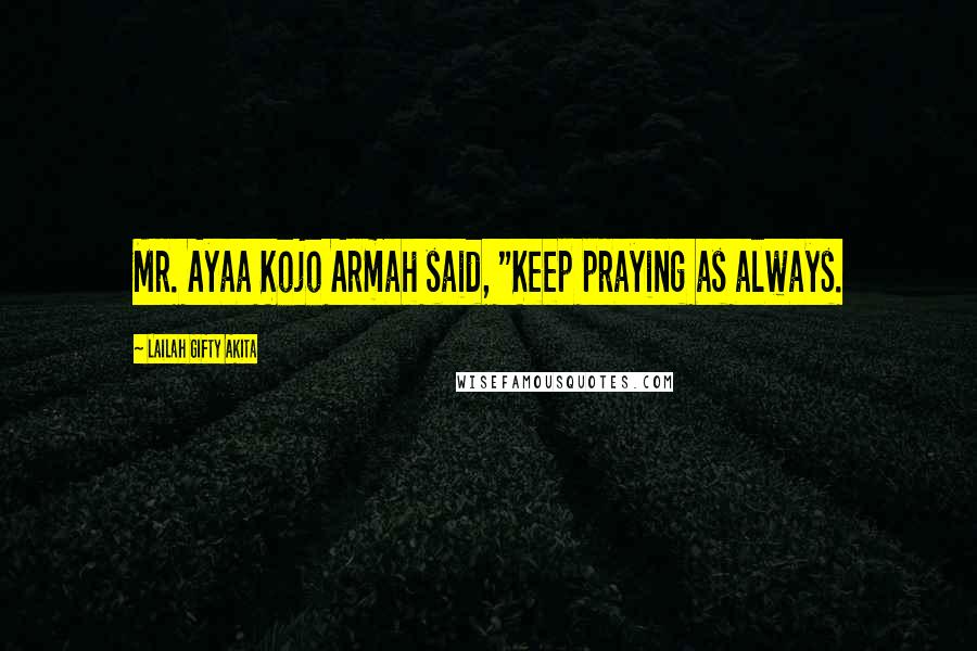 Lailah Gifty Akita Quotes: Mr. Ayaa Kojo Armah said, "Keep praying as always.