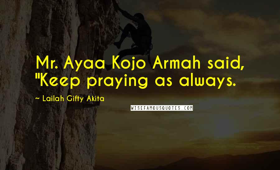 Lailah Gifty Akita Quotes: Mr. Ayaa Kojo Armah said, "Keep praying as always.