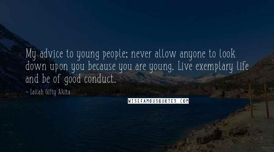 Lailah Gifty Akita Quotes: My advice to young people; never allow anyone to look down upon you because you are young. Live exemplary life and be of good conduct.