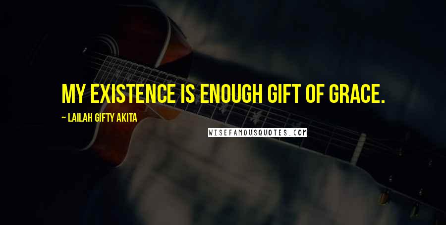 Lailah Gifty Akita Quotes: My existence is enough gift of grace.