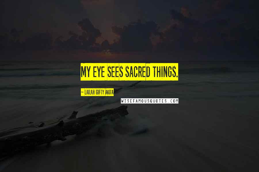 Lailah Gifty Akita Quotes: My eye sees sacred things.