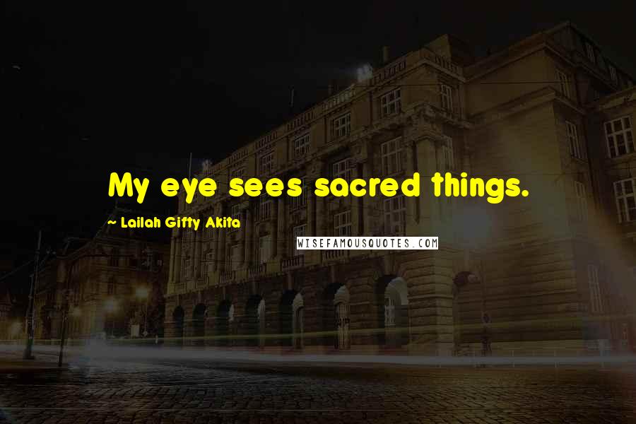 Lailah Gifty Akita Quotes: My eye sees sacred things.