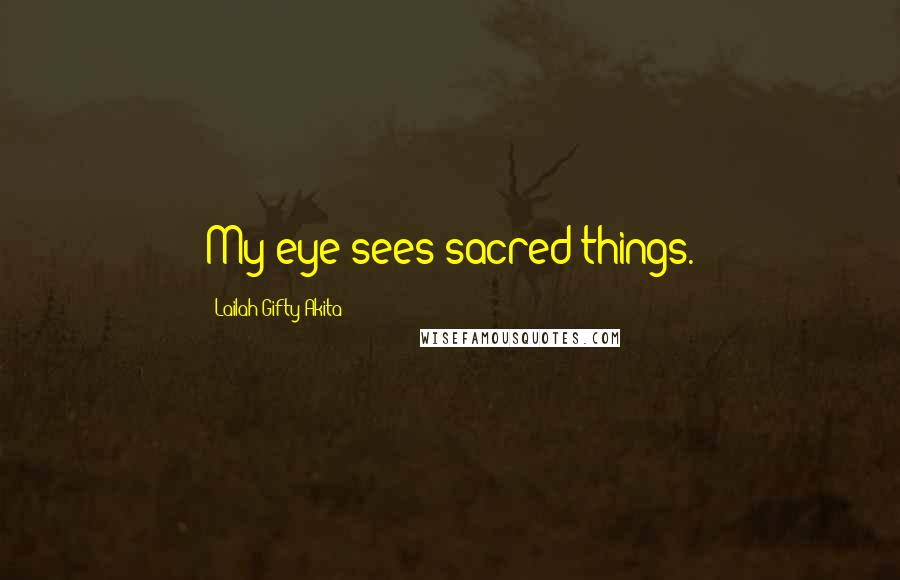 Lailah Gifty Akita Quotes: My eye sees sacred things.