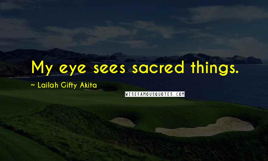 Lailah Gifty Akita Quotes: My eye sees sacred things.