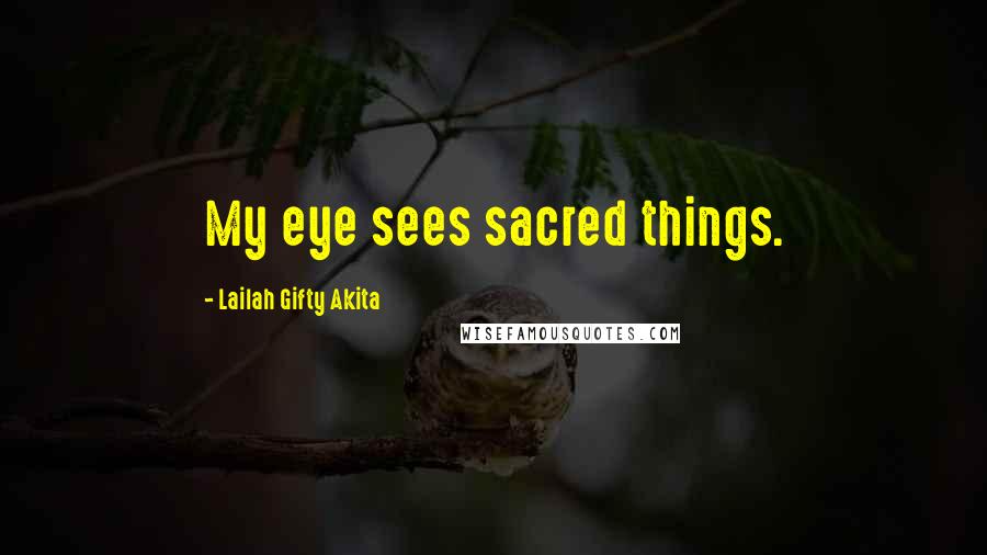 Lailah Gifty Akita Quotes: My eye sees sacred things.