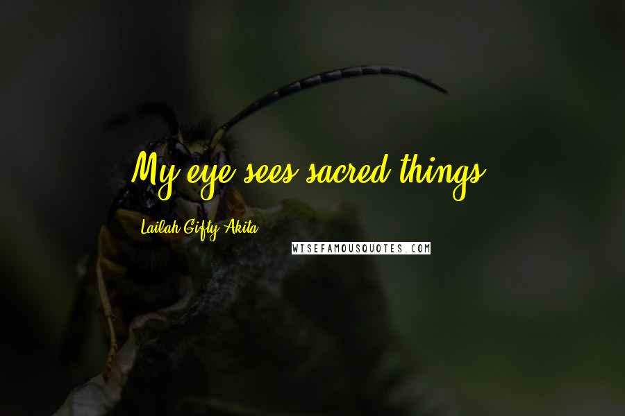 Lailah Gifty Akita Quotes: My eye sees sacred things.