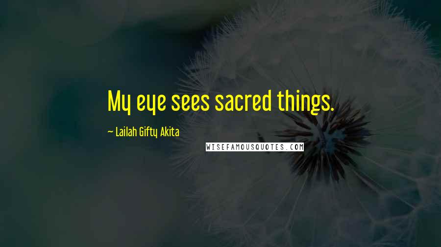 Lailah Gifty Akita Quotes: My eye sees sacred things.