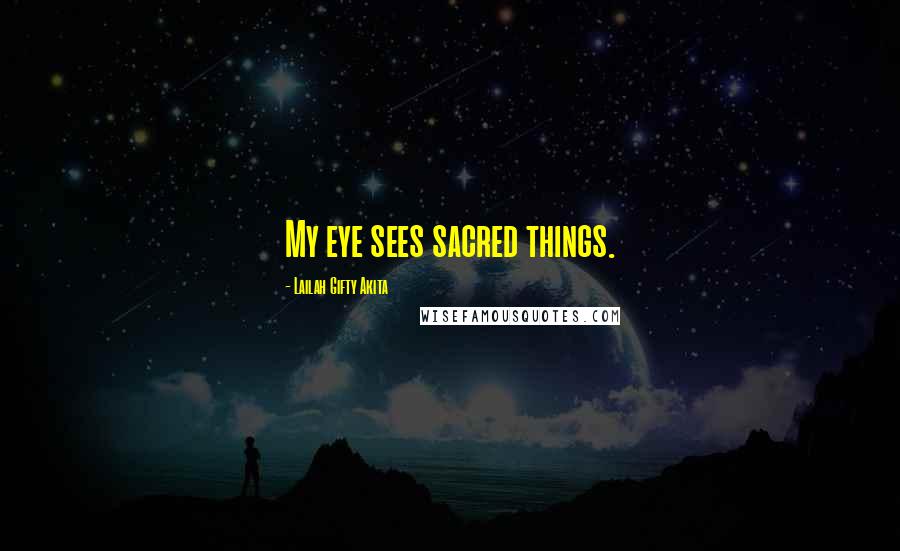 Lailah Gifty Akita Quotes: My eye sees sacred things.