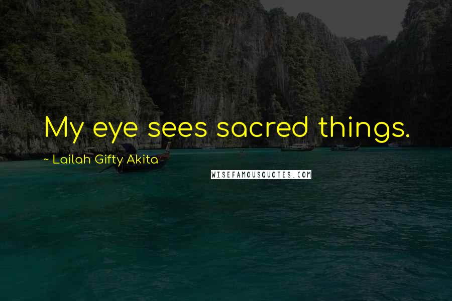 Lailah Gifty Akita Quotes: My eye sees sacred things.