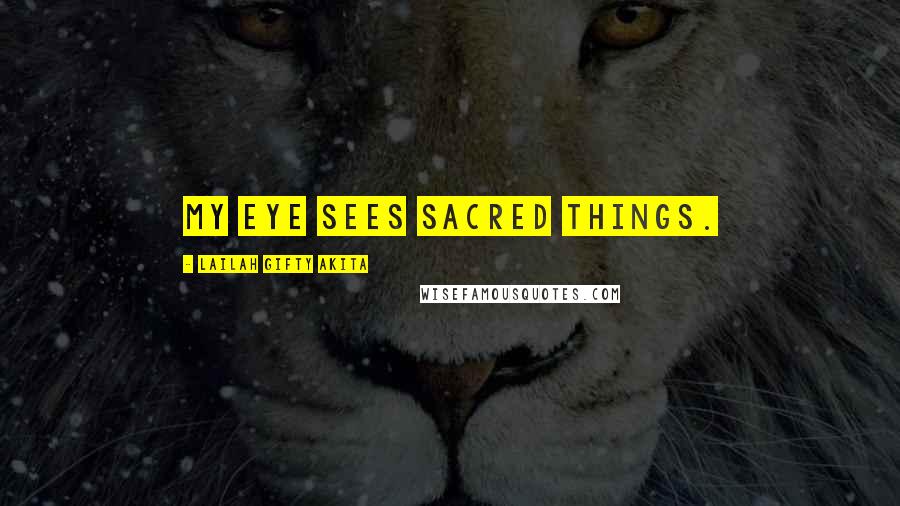 Lailah Gifty Akita Quotes: My eye sees sacred things.