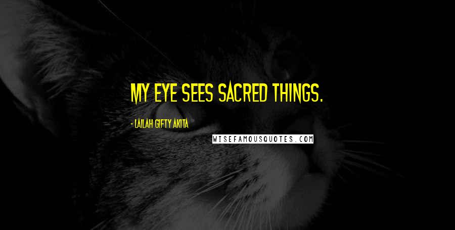 Lailah Gifty Akita Quotes: My eye sees sacred things.