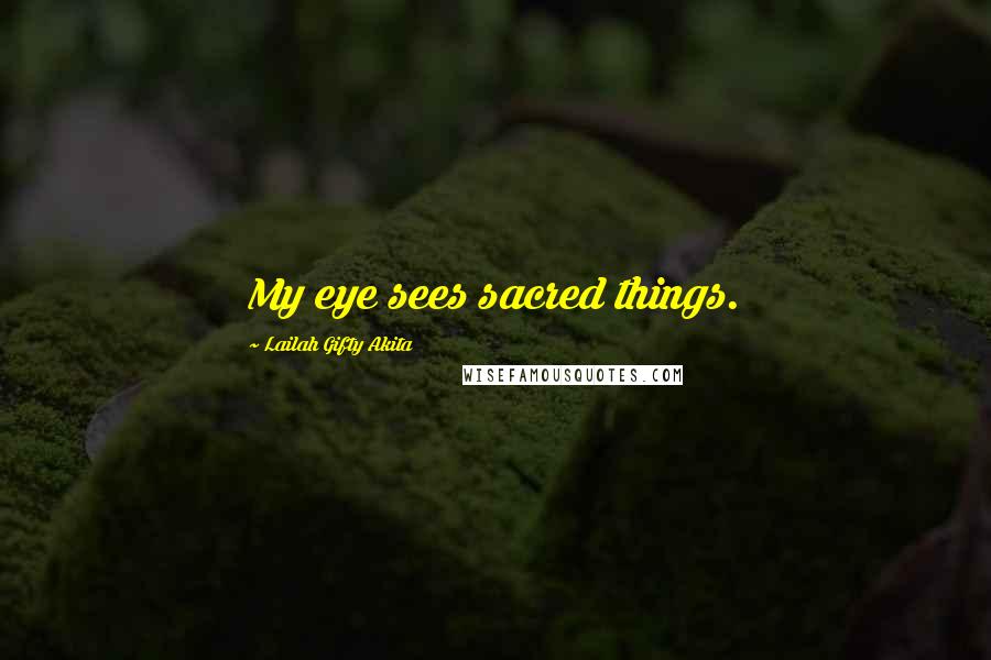 Lailah Gifty Akita Quotes: My eye sees sacred things.