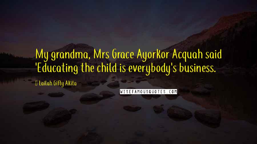 Lailah Gifty Akita Quotes: My grandma, Mrs Grace Ayorkor Acquah said 'Educating the child is everybody's business.