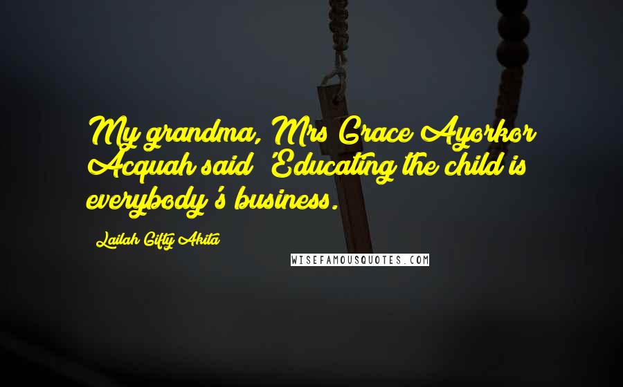 Lailah Gifty Akita Quotes: My grandma, Mrs Grace Ayorkor Acquah said 'Educating the child is everybody's business.