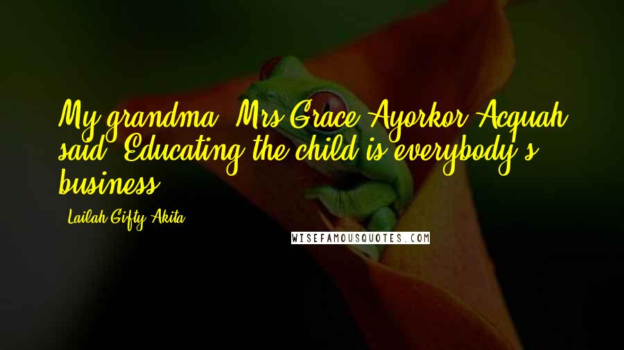 Lailah Gifty Akita Quotes: My grandma, Mrs Grace Ayorkor Acquah said 'Educating the child is everybody's business.