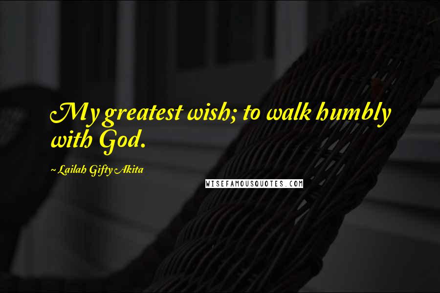 Lailah Gifty Akita Quotes: My greatest wish; to walk humbly with God.