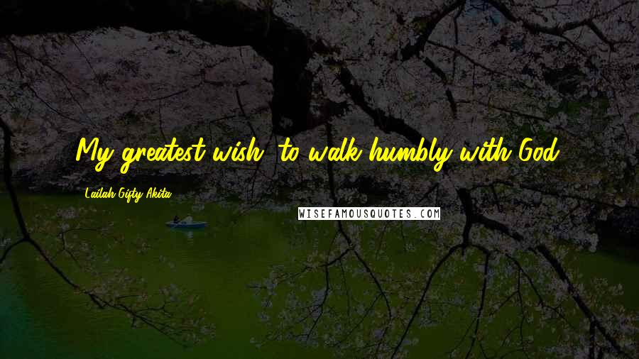 Lailah Gifty Akita Quotes: My greatest wish; to walk humbly with God.